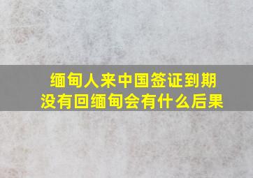 缅甸人来中国签证到期没有回缅甸会有什么后果