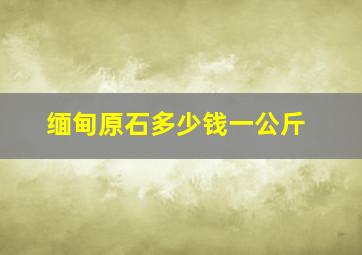 缅甸原石多少钱一公斤