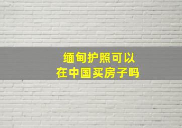 缅甸护照可以在中国买房子吗