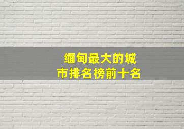 缅甸最大的城市排名榜前十名