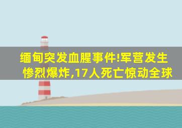 缅甸突发血腥事件!军营发生惨烈爆炸,17人死亡惊动全球