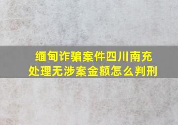 缅甸诈骗案件四川南充处理无涉案金额怎么判刑