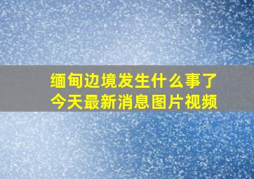 缅甸边境发生什么事了今天最新消息图片视频