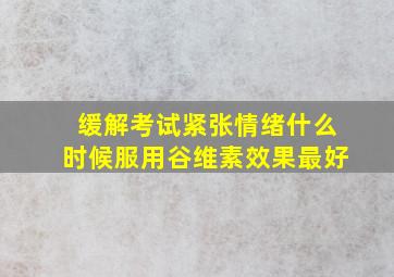 缓解考试紧张情绪什么时候服用谷维素效果最好