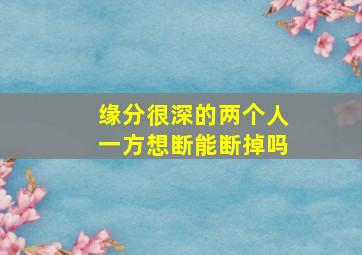 缘分很深的两个人一方想断能断掉吗