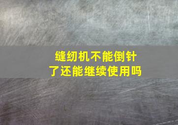 缝纫机不能倒针了还能继续使用吗