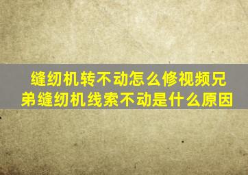 缝纫机转不动怎么修视频兄弟缝纫机线索不动是什么原因