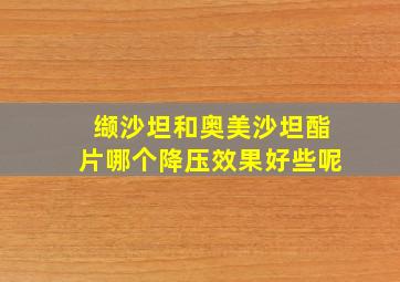 缬沙坦和奥美沙坦酯片哪个降压效果好些呢