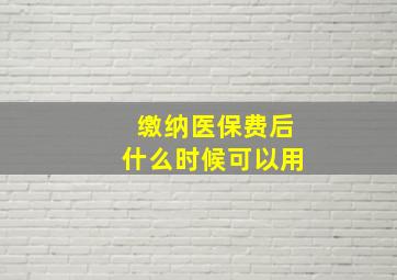 缴纳医保费后什么时候可以用