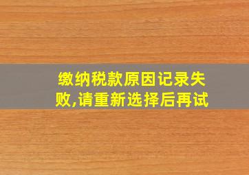 缴纳税款原因记录失败,请重新选择后再试