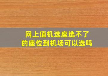 网上值机选座选不了的座位到机场可以选吗