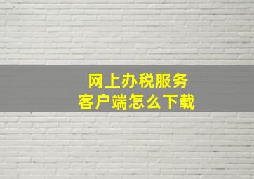 网上办税服务客户端怎么下载