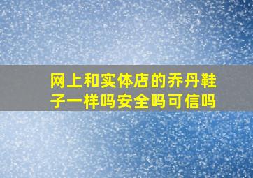 网上和实体店的乔丹鞋子一样吗安全吗可信吗