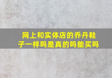 网上和实体店的乔丹鞋子一样吗是真的吗能买吗