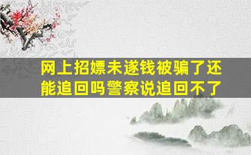 网上招嫖未遂钱被骗了还能追回吗警察说追回不了