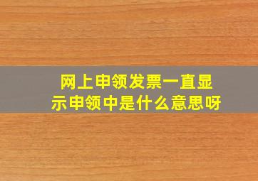 网上申领发票一直显示申领中是什么意思呀