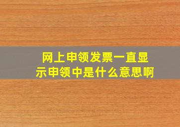 网上申领发票一直显示申领中是什么意思啊