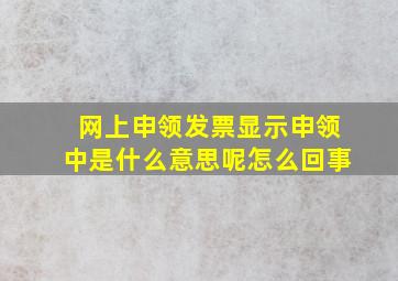 网上申领发票显示申领中是什么意思呢怎么回事