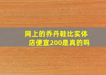 网上的乔丹鞋比实体店便宜200是真的吗