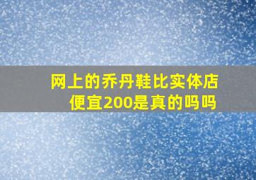 网上的乔丹鞋比实体店便宜200是真的吗吗