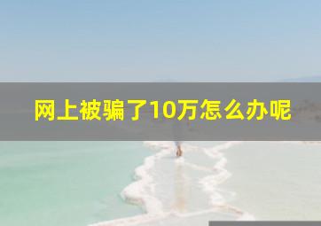 网上被骗了10万怎么办呢