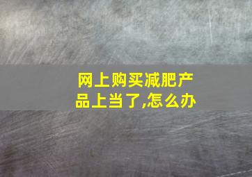 网上购买减肥产品上当了,怎么办