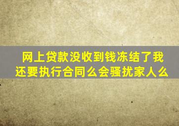 网上贷款没收到钱冻结了我还要执行合同么会骚扰家人么