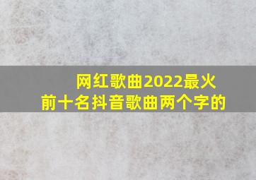 网红歌曲2022最火前十名抖音歌曲两个字的