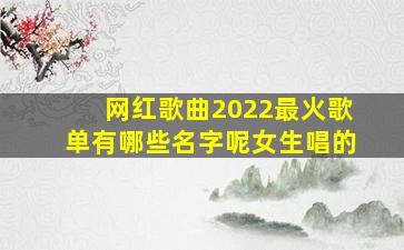 网红歌曲2022最火歌单有哪些名字呢女生唱的