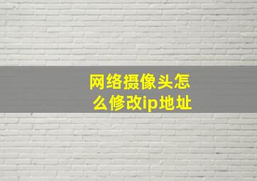 网络摄像头怎么修改ip地址