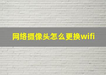 网络摄像头怎么更换wifi