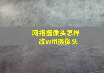 网络摄像头怎样改wifi摄像头