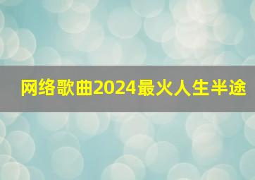 网络歌曲2024最火人生半途