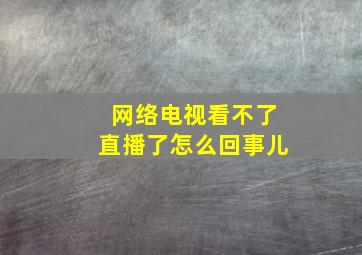 网络电视看不了直播了怎么回事儿