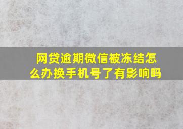 网贷逾期微信被冻结怎么办换手机号了有影响吗