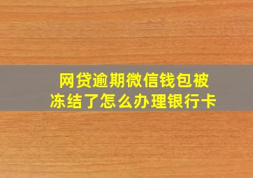 网贷逾期微信钱包被冻结了怎么办理银行卡