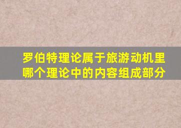 罗伯特理论属于旅游动机里哪个理论中的内容组成部分