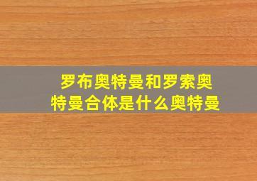 罗布奥特曼和罗索奥特曼合体是什么奥特曼