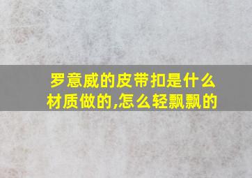 罗意威的皮带扣是什么材质做的,怎么轻飘飘的