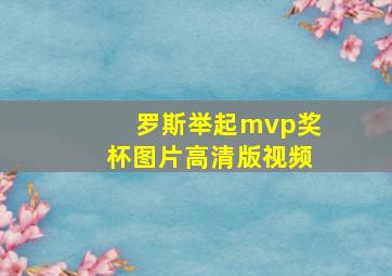 罗斯举起mvp奖杯图片高清版视频