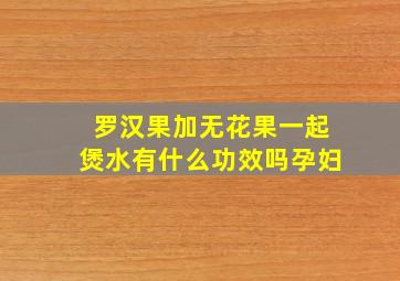 罗汉果加无花果一起煲水有什么功效吗孕妇