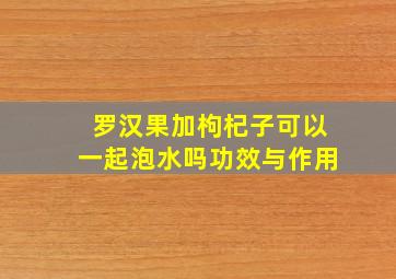 罗汉果加枸杞子可以一起泡水吗功效与作用