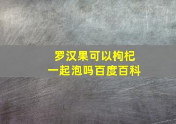 罗汉果可以枸杞一起泡吗百度百科