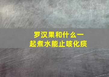 罗汉果和什么一起煮水能止咳化痰