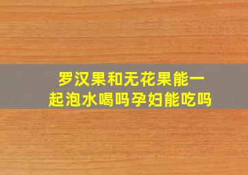 罗汉果和无花果能一起泡水喝吗孕妇能吃吗