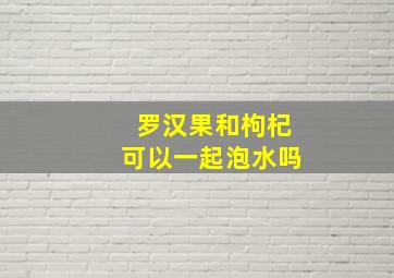 罗汉果和枸杞可以一起泡水吗