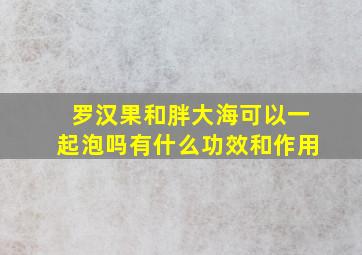 罗汉果和胖大海可以一起泡吗有什么功效和作用