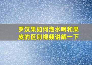 罗汉果如何泡水喝和果皮的区别视频讲解一下