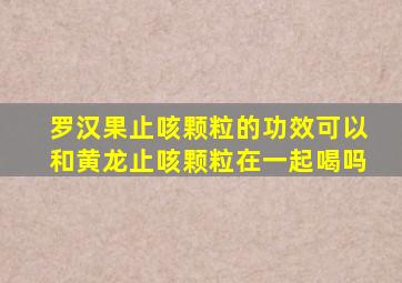 罗汉果止咳颗粒的功效可以和黄龙止咳颗粒在一起喝吗