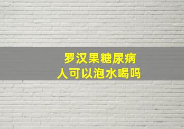 罗汉果糖尿病人可以泡水喝吗